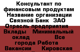 Консультант по финансовым продуктам › Название организации ­ Связной Банк, ЗАО › Отрасль предприятия ­ Вклады › Минимальный оклад ­ 22 800 - Все города Работа » Вакансии   . Кировская обл.,Леваши д.